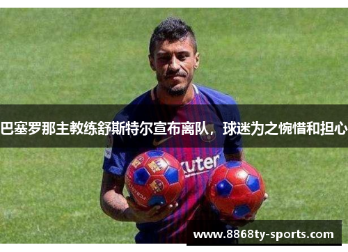 巴塞罗那主教练舒斯特尔宣布离队，球迷为之惋惜和担心
